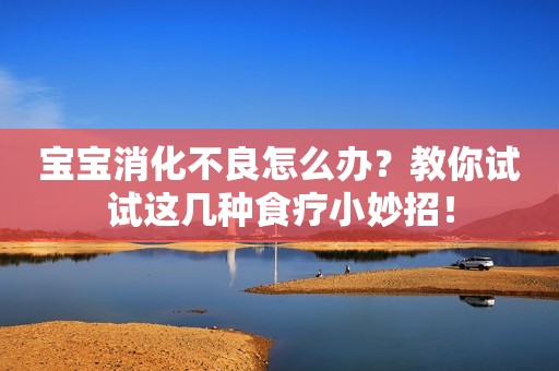 宝宝消化不良怎么办？教你试试这几种食疗小妙招！