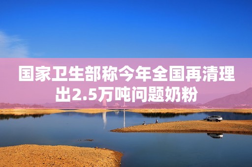 国家卫生部称今年全国再清理出2.5万吨问题奶粉