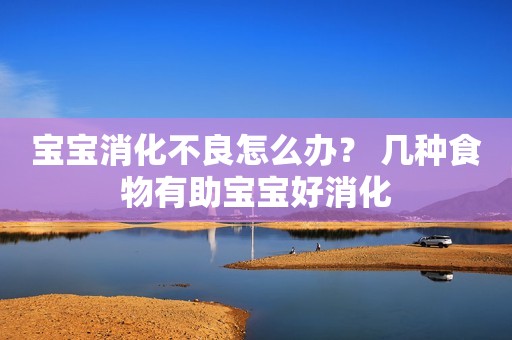 宝宝消化不良怎么办？ 几种食物有助宝宝好消化