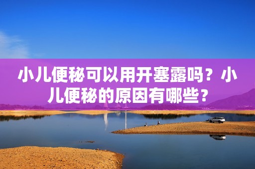 小儿便秘可以用开塞露吗？小儿便秘的原因有哪些？