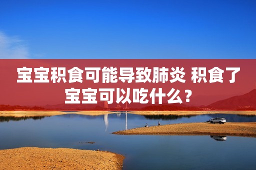 宝宝积食可能导致肺炎 积食了宝宝可以吃什么？