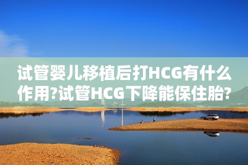 试管婴儿移植后打HCG有什么作用?试管HCG下降能保住胎?