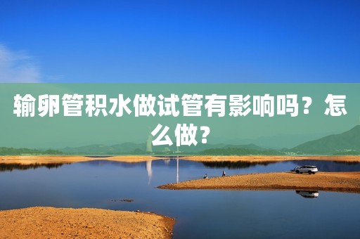 输卵管积水做试管有影响吗？怎么做？