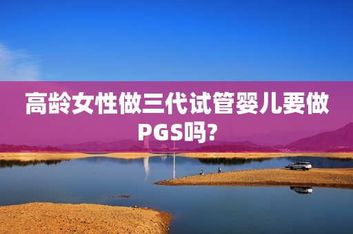 高龄女性做三代试管婴儿要做PGS吗?