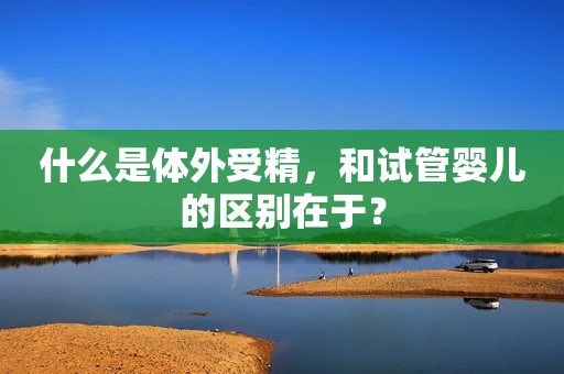 什么是体外受精，和试管婴儿的区别在于？