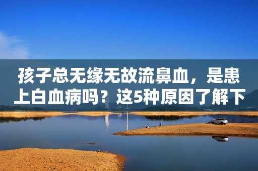 孩子总无缘无故流鼻血，是患上白血病吗？这5种原因了解下！