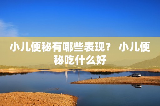 小儿便秘有哪些表现？ 小儿便秘吃什么好