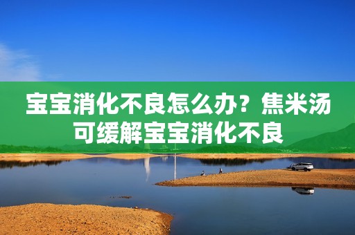 宝宝消化不良怎么办？焦米汤可缓解宝宝消化不良