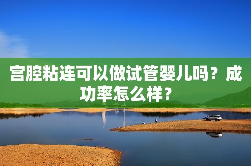 宫腔粘连可以做试管婴儿吗？成功率怎么样？