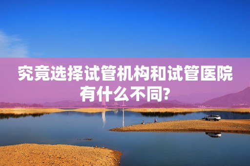 究竟选择试管机构和试管医院有什么不同?