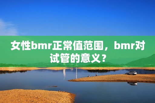 女性bmr正常值范围，bmr对试管的意义？