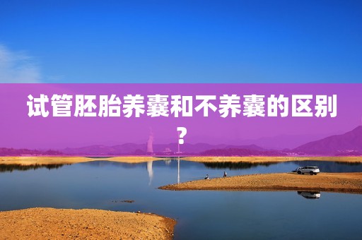 试管胚胎养囊和不养囊的区别?