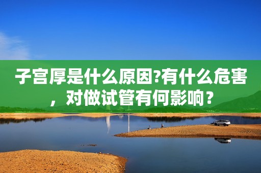 子宫厚是什么原因?有什么危害，对做试管有何影响？