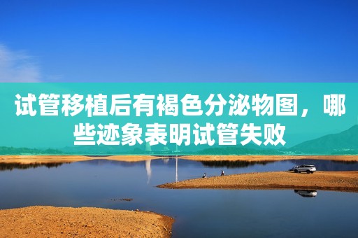 试管移植后有褐色分泌物图，哪些迹象表明试管失败