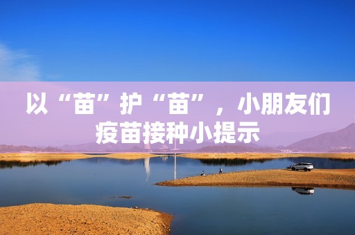 以“苗”护“苗”，小朋友们疫苗接种小提示