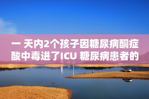 一 天内2个孩子因糖尿病酮症酸中毒进了ICU 糖尿病患者的饮食要求