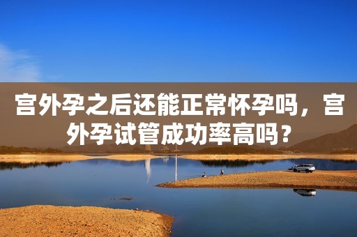 宫外孕之后还能正常怀孕吗，宫外孕试管成功率高吗？