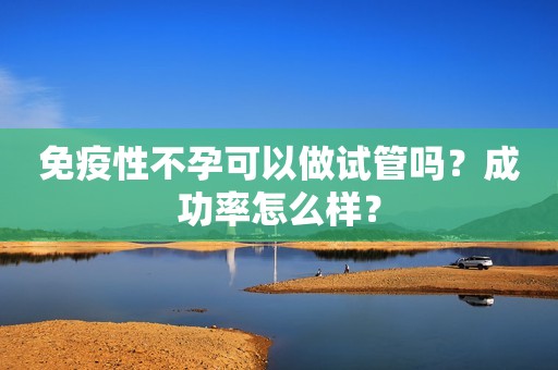 免疫性不孕可以做试管吗？成功率怎么样？