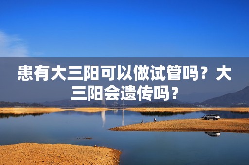 患有大三阳可以做试管吗？大三阳会遗传吗？