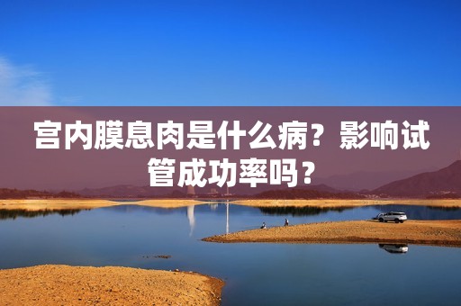 宫内膜息肉是什么病？影响试管成功率吗？