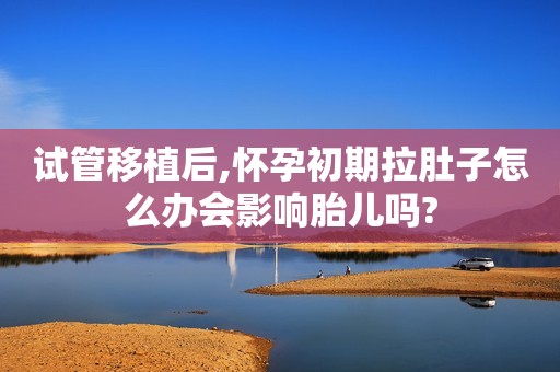 试管移植后,怀孕初期拉肚子怎么办会影响胎儿吗?