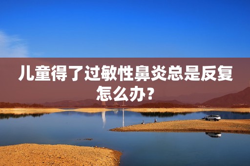 儿童得了过敏性鼻炎总是反复怎么办？