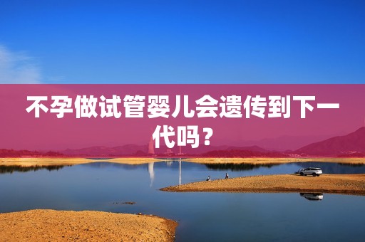 不孕做试管婴儿会遗传到下一代吗？