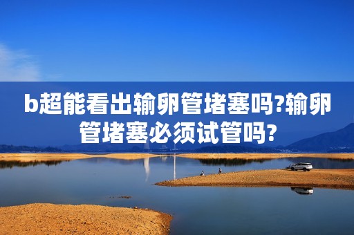 b超能看出输卵管堵塞吗?输卵管堵塞必须试管吗?