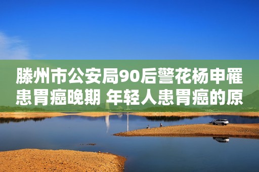 滕州市公安局90后警花杨申罹患胃癌晚期 年轻人患胃癌的原因