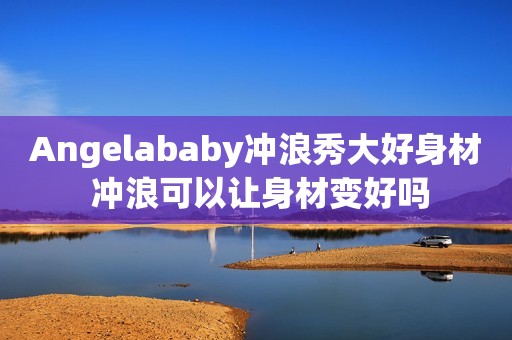 Angelababy冲浪秀大好身材 冲浪可以让身材变好吗