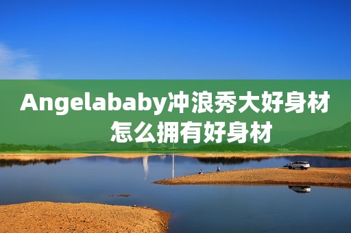 Angelababy冲浪秀大好身材     怎么拥有好身材