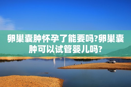 卵巢囊肿怀孕了能要吗?卵巢囊肿可以试管婴儿吗?