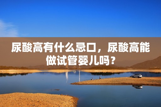 尿酸高有什么忌口，尿酸高能做试管婴儿吗？