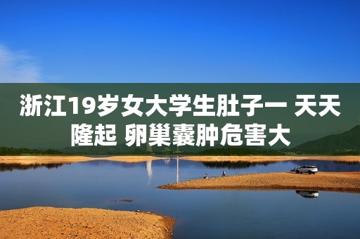 浙江19岁女大学生肚子一 天天隆起 卵巢囊肿危害大