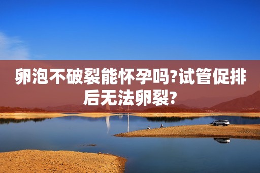 卵泡不破裂能怀孕吗?试管促排后无法卵裂?