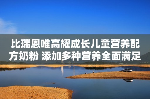 比瑞恩唯高耀成长儿童营养配方奶粉 添加多种营养全面满足成长需求