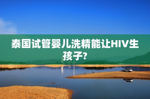 泰国试管婴儿洗精能让HIV生孩子?