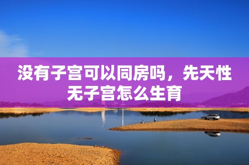 没有子宫可以同房吗，先天性无子宫怎么生育