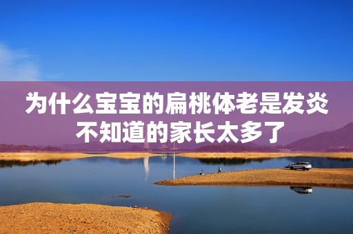 为什么宝宝的扁桃体老是发炎 不知道的家长太多了