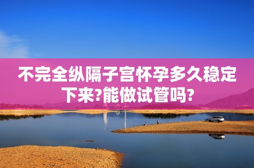 不完全纵隔子宫怀孕多久稳定下来?能做试管吗?