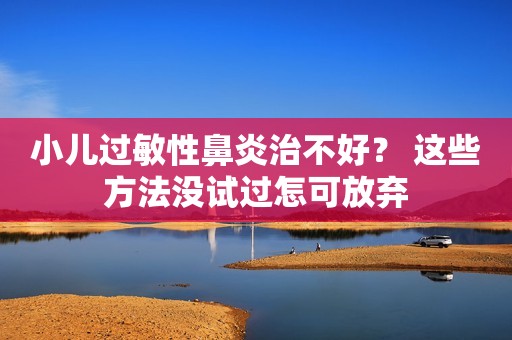 小儿过敏性鼻炎治不好？ 这些方法没试过怎可放弃