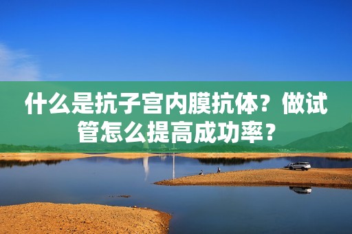 什么是抗子宫内膜抗体？做试管怎么提高成功率？