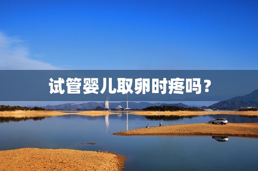 试管婴儿取卵时疼吗？