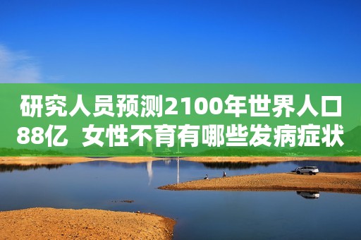 研究人员预测2100年世界人口88亿  女性不育有哪些发病症状