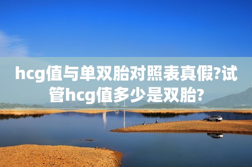 hcg值与单双胎对照表真假?试管hcg值多少是双胎?