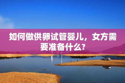 如何做供卵试管婴儿，女方需要准备什么?