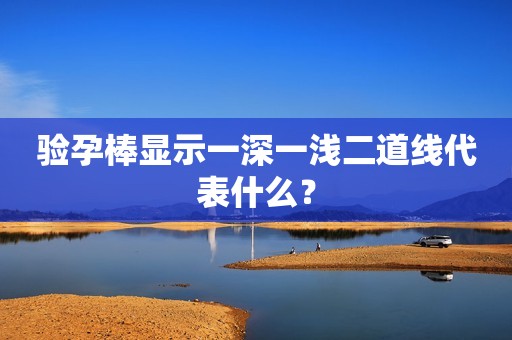 验孕棒显示一深一浅二道线代表什么？