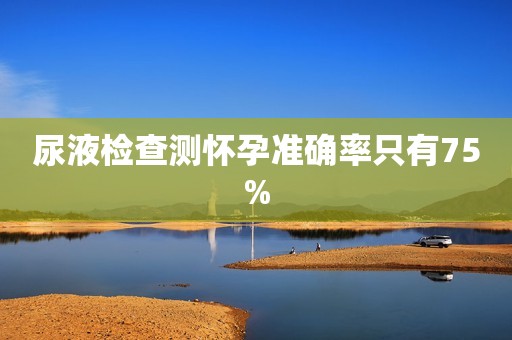 尿液检查测怀孕准确率只有75%