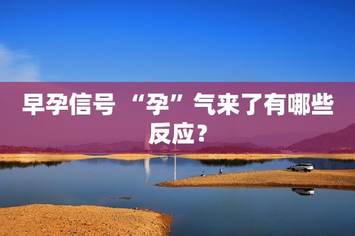 早孕信号 “孕”气来了有哪些反应？