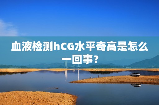 血液检测hCG水平奇高是怎么一回事？